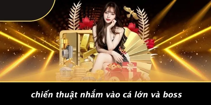 Chiến Thuật Nhắm Vào Cá Lớn Và Boss