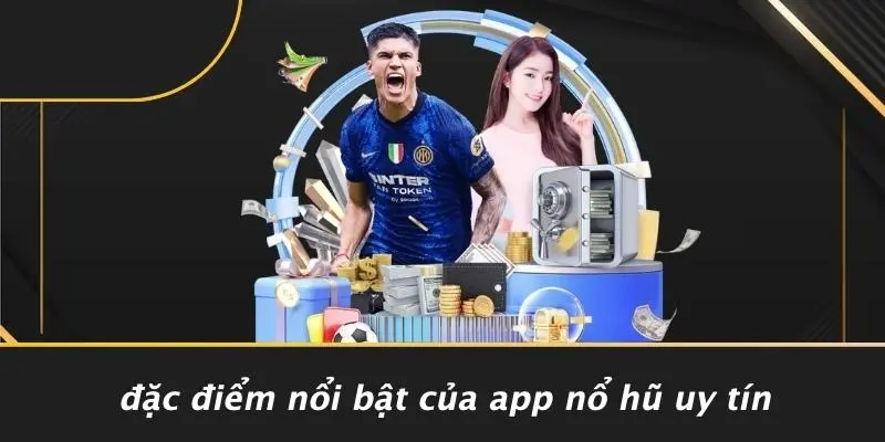 Đặc Điểm Nổi Bật Của App Nổ Hũ Uy Tín